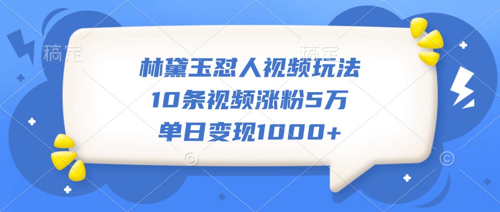 林黛玉怼人视频玩法，10条视频涨粉5万，单日变现1000+-爱资源库-最大的免费资源库Azyku.com