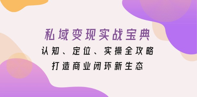 私域变现实战宝典：认知、定位、实操全攻略，打造商业闭环新生态-爱资源库-最大的免费资源库Azyku.com