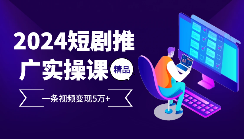 2024最火爆的项目短剧推广实操课，一条视频变现5万+【附软件工具】-爱资源库-最大的免费资源库Azyku.com