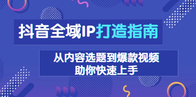 抖音全域IP打造指南，从内容选题到爆款视频，助你快速上手-爱资源库-最大的免费资源库Azyku.com