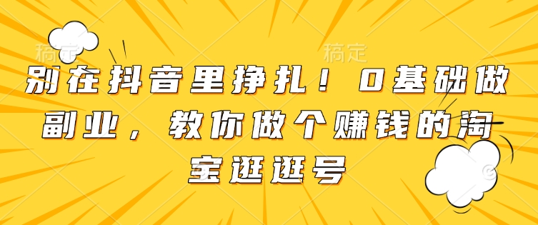 别在抖音里挣扎！0基础做副业，教你做个赚钱的淘宝逛逛号-爱资源库-最大的免费资源库Azyku.com