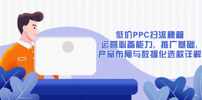 低价PPC扫流秘籍：运营必备能力, 推广基础, 产品布局与数据化选款详解-爱资源库-最大的免费资源库Azyku.com