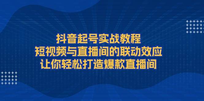 抖音起号实战教程，短视频与直播间的联动效应，让你轻松打造爆款直播间-爱资源库-最大的免费资源库Azyku.com