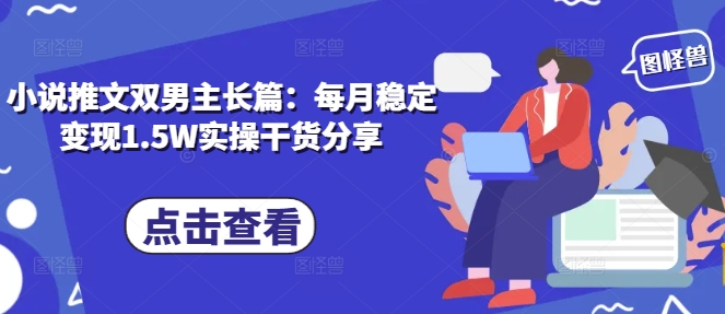 小说推文双男主长篇：每月稳定变现1.5W实操干货分享-爱资源库-最大的免费资源库Azyku.com