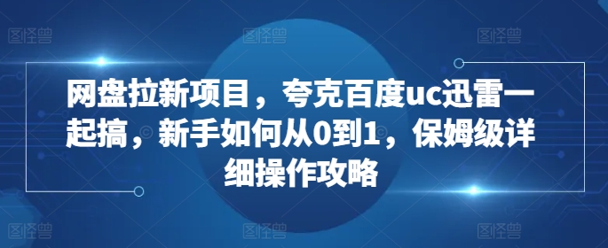 网盘拉新项目，夸克百度uc迅雷一起搞，新手如何从0到1，保姆级详细操作攻略-爱资源库-最大的免费资源库Azyku.com