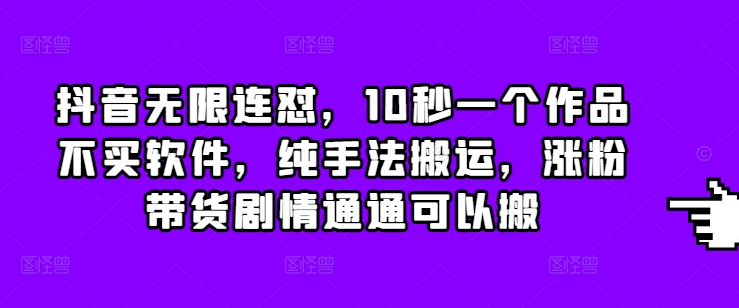 抖音无限连怼，10秒一个作品不买软件，纯手法搬运，涨粉带货剧情通通可以搬-爱资源库-最大的免费资源库Azyku.com