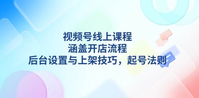 视频号线上课程详解，涵盖开店流程，后台设置与上架技巧，起号法则-爱资源库-最大的免费资源库Azyku.com