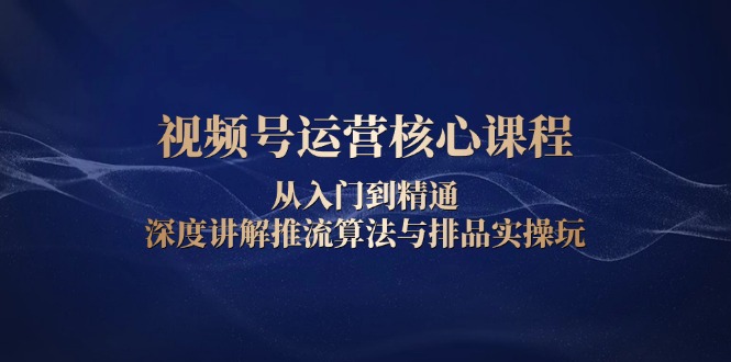 视频号运营核心课程，从入门到精通，深度讲解推流算法与排品实操玩-爱资源库-最大的免费资源库Azyku.com