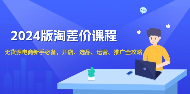 2024版淘差价课程，无货源电商新手必备，开店、选品、运营、推广全攻略-爱资源库-最大的免费资源库Azyku.com